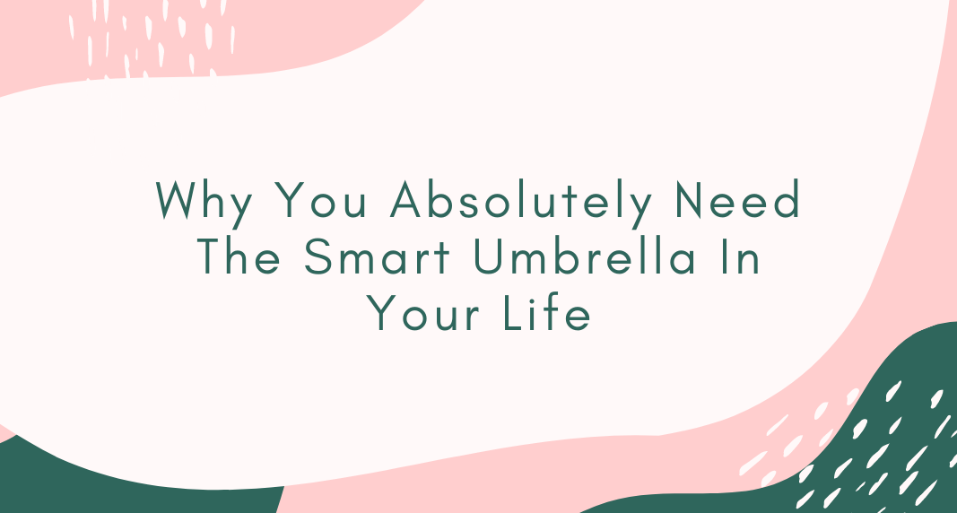 Why You Absolutely Need The Smart Umbrella In Your Life